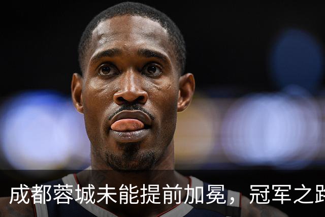 成都蓉城未能提前加冕，冠军之路延后至下月
